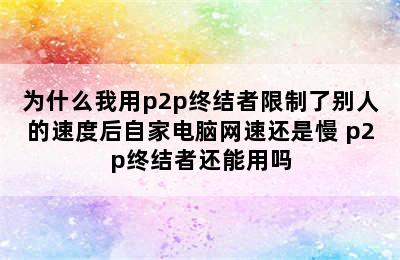 为什么我用p2p终结者限制了别人的速度后自家电脑网速还是慢 p2p终结者还能用吗